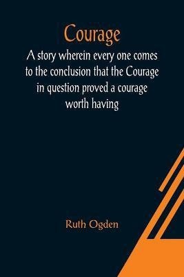 Courage; A story wherein every one comes to the conclusion that the Courage in question proved a courage worth having(English, Paperback, Ogden Ruth)