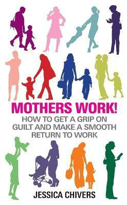 Mothers Work!  - How to Get a Grip on Guilt and Make a Smooth Return to Work(English, Paperback, Chivers Jessica)