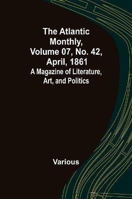 The Atlantic Monthly, Volume 07, No. 42, April, 1861; A Magazine of Literature, Art, and Politics(English, Paperback, Various)