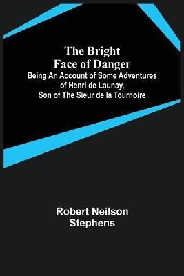 The Bright Face of Danger; Being an Account of Some Adventures of Henri de Launay, Son of the Sieur de la Tournoire(English, Paperback, Neilson Stephens Robert)