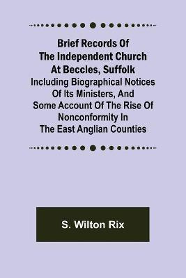 Brief Records of the Independent Church at Beccles, Suffolk; Including biographical notices of its ministers, and some account of the rise of nonconformity in the East Anglian counties(English, Paperback, Wilton Rix S)
