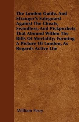 The London Guide, And Stranger's Safeguard Against The Cheats, Swindlers, And Pickpockets That Abound Within The Bills Of Mortality; Forming A Picture Of London, As Regards Active Life(English, Paperback, Perry William) The London Guide, And Stranger's Safeguard Against The Cheats, Swindlers, And Pickpockets That Abound Within The Bills Of Mortality; Forming A Picture Of London, As Regards Active Life(English, Paperback, Perry William)