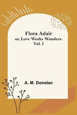 Flora Adair; or, Love Works Wonders. Vol.I(English, Paperback, M Donelan A)