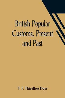 British Popular Customs, Present and Past; Illustrating the Social and Domestic Manners of the People. Arranged According to the Calendar of the Year.(English, Paperback, F Thiselton-Dyer T) British Popular Customs, Present and Past; Illustrating the Social and Domestic Manners of the People. Arranged According to the Calendar of the Year.(English, Paperback, F Thiselton-Dyer T)