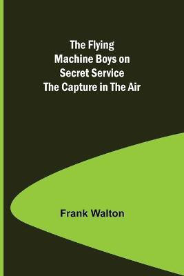 The Flying Machine Boys on Secret Service The Capture in the Air(English, Paperback, Walton Frank)