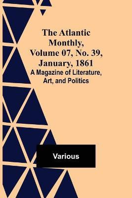 The Atlantic Monthly, Volume 07, No. 39, January, 1861; A Magazine of Literature, Art, and Politics(English, Paperback, Various)