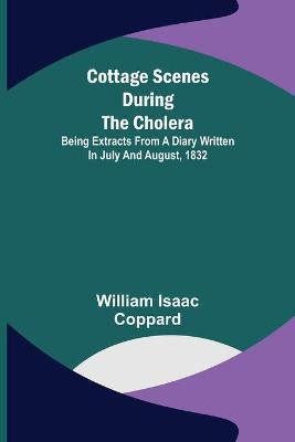 Cottage scenes during the cholera; Being extracts from a diary written in July and August, 1832(English, Paperback, Isaac Coppard William)