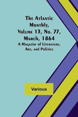 The Atlantic Monthly, Volume 13, No. 77, March, 1864; A Magazine of Literature, Art, and Politics(English, Paperback, Various)