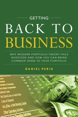 Getting Back to Business: Why Modern Portfolio Theory Fails Investors and How You Can Bring Common Sense to Your Portfolio(English, Hardcover, Peris Daniel)