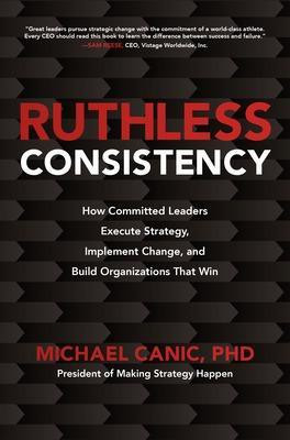 Ruthless Consistency: How Committed Leaders Execute Strategy, Implement Change, and Build Organizations That Win(English, Hardcover, Canic Michael)