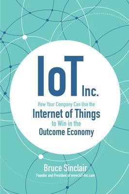 IoT Inc: How Your Company Can Use the Internet of Things to Win in the Outcome Economy(English, Hardcover, Sinclair Bruce)