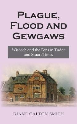 Plague, Flood and Gewgaws: Wisbech and the Fens in Tudor and Stuart Times(English, Paperback, Calton Smith Diane)