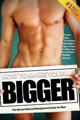 How to Make Your... BIGGER! The Secret Natural Enlargement Guide for Men. Proven Ways, Techniques, Exercises & Tips on How to Make Your Small Friend Bigger Naturally(English, Paperback, Hudson Kyle) How to Make Your... BIGGER! The Secret Natural Enlargement Guide for Men. Proven Ways, Techniques, Exercises & Tips on How to Make Your Small Friend Bigger Naturally(English, Paperback, Hudson Kyle)