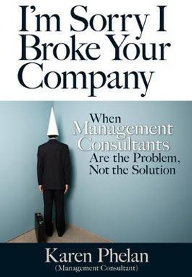 I'm Sorry I Broke Your Company: When Management Consultants Are the Problem, Not the Solution(English, Paperback, Phelan Karen)