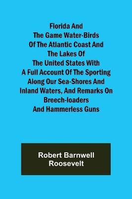 Florida and the Game Water-Birds of the Atlantic Coast and the Lakes of the United States With a full account of the sporting along our sea-shores and inland waters, and remarks on breech-loaders and hammerless guns(English, Paperback, Barnwell Roosevelt Robert)
