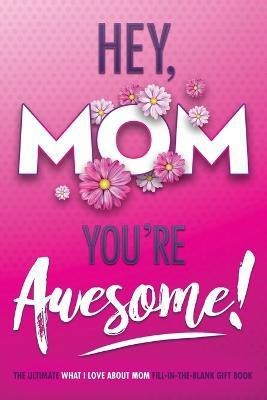 Hey, Mom You're Awesome! the Ultimate What I Love about Mom Fill-In-the-Blank Gift Book(English, Paperback, Beyond Blond Books Michelle)