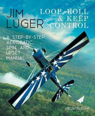 Loop, Roll, and Keep Control - A Step-By-Step Aerobatic, Spin, and Upset Manual(English, Paperback, Luger Jim)
