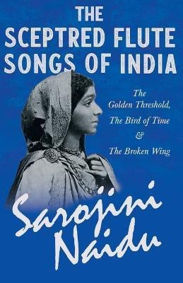 The Sceptred Flute Songs of India - The Golden Threshold, The Bird of Time & The Broken Wing(English, Paperback, Naidu Sarojini)