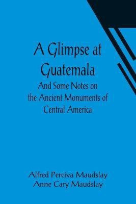 A Glimpse at Guatemala; And Some Notes on the Ancient Monuments of Central America(English, Paperback, Perciva Maudslay Alfred)
