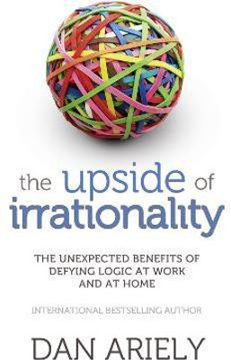 The Upside of Irrationality  - The Unexpected Benefits of Defying Logic at Work and at Home(English, Paperback, Ariely Dan)