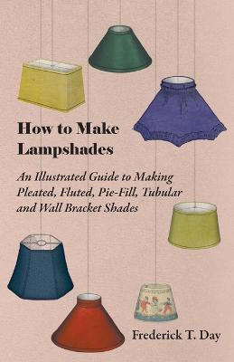 How to Make Lampshades - An Illustrated Guide to Making Pleated, Fluted, Pie-Fill, Tubular and Wall Bracket Shades(English, Paperback, Day Frederick T.)