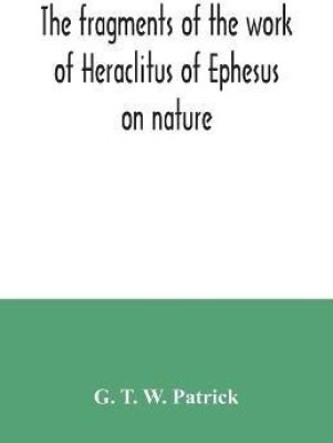 The fragments of the work of Heraclitus of Ephesus on nature; translated from the Greek text of Bywater, with an introduction historical and critical(English, Paperback, T W Patrick G) The fragments of the work of Heraclitus of Ephesus on nature; translated from the Greek text of Bywater, with an introduction historical and critical(English, Paperback, T W Patrick G)