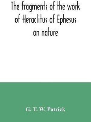 The fragments of the work of Heraclitus of Ephesus on nature; translated from the Greek text of Bywater, with an introduction historical and critical(English, Paperback, T W Patrick G)