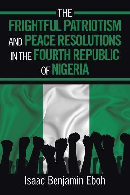 The Frightful Patriotism and Peace Resolutions in the Fourth Republic of Nigeria(English, Paperback, Benjamin Eboh Isaac)