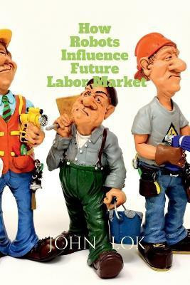 How Robots Influence Future Labor Market(English, Paperback, Lok John)