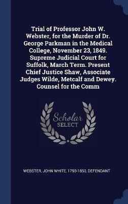 Trial of Professor John W. Webster, for the Murder of Dr. George Parkman in the Medical College, November 23, 1849. Supreme Judicial Court for Suffolk, March Term. Present Chief Justice Shaw, Associate Judges Wilde, Metcalf and Dewey. Counsel for the Comm(English, Hardcover, unknown)