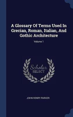 A Glossary Of Terms Used In Grecian, Roman, Italian, And Gothic Architecture; Volume 1(English, Hardcover, Parker John Henry)