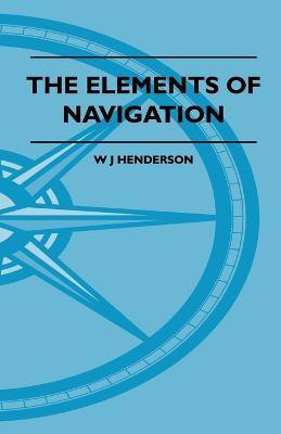 The Elements Of Navigation - A Short And Complete Explanation Of The Standard Mathods Of Finding The Position Of A Ship At Sea And The Course To Be Steered. Designed For The Instruction Of Beginners(English, Paperback, Henderson W J)