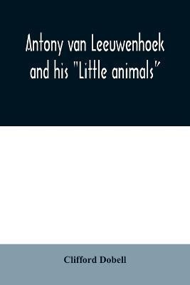 Antony van Leeuwenhoek and his Little animals; being some account of the father of protozoology and bacteriology and his multifarious discoveries in these disciplines(English, Paperback, Dobell Clifford)