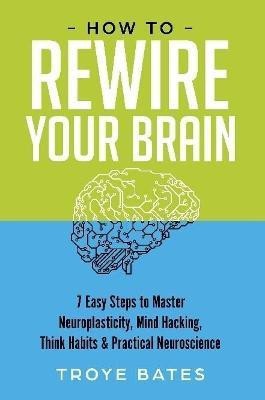 How to Rewire Your Brain: 7 Easy Steps to Master Neuroplasticity, Mind Hacking, Think Habits & Practical Neuroscience(English, Paperback, Bates Troye)