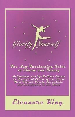 Glorify Yourself - The New Fascinating Guide to Charm and Beauty - A Complete and Up-To-Date Course on Beauty and Charm by one of the Most Famous Beauty Specialists and Consultants in the World(English, Paperback, King Eleanore)