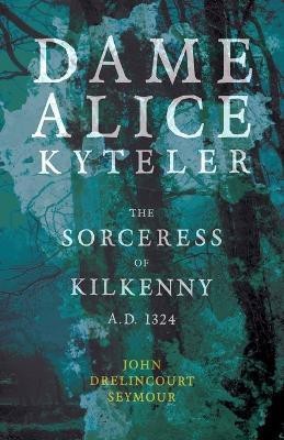 Dame Alice Kyteler The Sorceress Of Kilkenny A.D. 1324 (Folklore History Series)(English, Paperback, Seymour John Drelincourt St)