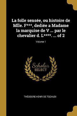 La folle sensee, ou histoire de Mlle. F***, dediee a Madame la marquise de V ... par le chevalier d. L****. ... of 2; Volume 1(French, Paperback, Tschudi Theodore-Henri de)