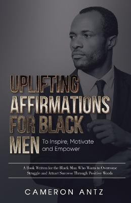 Uplifting Affirmations for Black Men to Inspire, Motivate and Empower A Book Written for the Black Man Who Wants to Overcome Struggle and Attract Success Through Positive Words(English, Paperback, Antz Cameron)