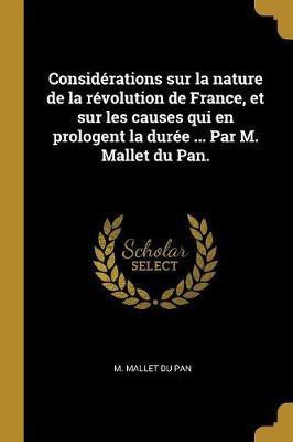 Considerations sur la nature de la revolution de France, et sur les causes qui en prologent la duree ... Par M. Mallet du Pan.(French, Paperback, Mallet Du Pan M)