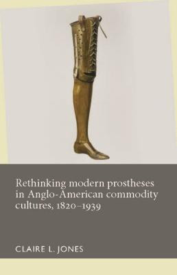 Rethinking Modern Prostheses in Anglo-American Commodity Cultures, 1820-1939(English, Electronic book text, unknown)