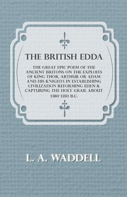 The British Edda - The Great Epic Poem of the Ancient Britons on the Exploits of King Thor, Arthur or Adam and His Knights in Establishing Civilization Reforming Eden & Capturing the Holy Grail About 3380-3350 B.C.(English, Paperback, Waddell L. A.) The British Edda - The Great Epic Poem of the Ancient Britons on the Exploits of King Thor, Arthur or Adam and His Knights in Establishing Civilization Reforming Eden & Capturing the Holy Grail About 3380-3350 B.C.(English, Paperback, Waddell L. A.)