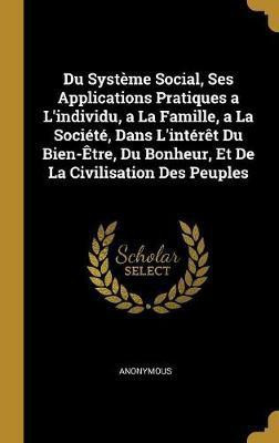 Du Systeme Social, Ses Applications Pratiques a L'individu, a La Famille, a La Societe, Dans L'interet Du Bien-Etre, Du Bonheur, Et De La Civilisation Des Peuples(French, Hardcover, Anonymous) Du Systeme Social, Ses Applications Pratiques a L'individu, a La Famille, a La Societe, Dans L'interet Du Bien-Etre, Du Bonheur, Et De La Civilisation Des Peuples(French, Hardcover, Anonymous)