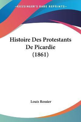 Histoire Des Protestants De Picardie (1861)(French, Paperback, Rossier Louis)