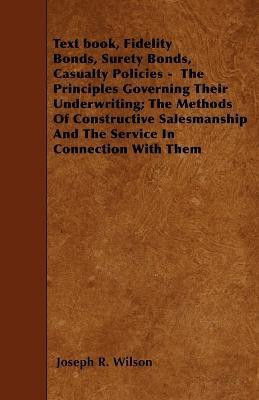 Text Book, Fidelity Bonds, Surety Bonds, Casualty Policies - The Principles Governing Their Underwriting; The Methods Of Constructive Salesmanship And The Service In Connection With Them(English, Paperback, Wilson Joseph R.)