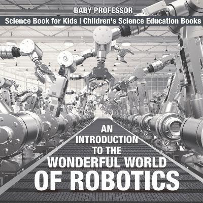 An Introduction to the Wonderful World of Robotics - Science Book for Kids Children's Science Education Books(English, Paperback, Baby Professor)