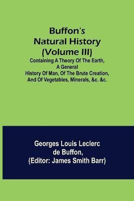 Buffon's Natural History (Volume III); Containing a Theory of the Earth, a General History of Man, of the Brute Creation, and of Vegetables, Minerals, &c. &c.(English, Paperback, Louis Leclerc De Buffon Georges)