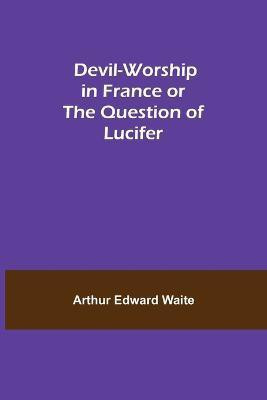 Devil-Worship in France or The Question of Lucifer(English, Paperback, Edward Waite Arthur)
