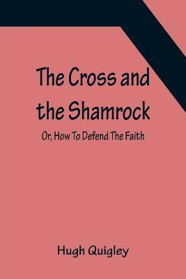 The Cross and the Shamrock; Or, How To Defend The Faith. An Irish-American Catholic Tale Of Real Life, Descriptive Of The Temptations, Sufferings, Trials, And Triumphs Of The Children Of St. Patrick In The Great Republic Of Washington. A Book For The Entertain(English, Paperback, Quigley Hugh) The Cross and the Shamrock; Or, How To Defend The Faith. An Irish-American Catholic Tale Of Real Life, Descriptive Of The Temptations, Sufferings, Trials, And Triumphs Of The Children Of St. Patrick In The Great Republic Of Washington. A Book For The Entertain(English, Paperback, Quigley Hugh)