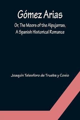 Gomez Arias; Or, The Moors of the Alpujarras, A Spanish Historical Romance.(English, Paperback, Telesforo de Trueba Y Cosio Joaquin)