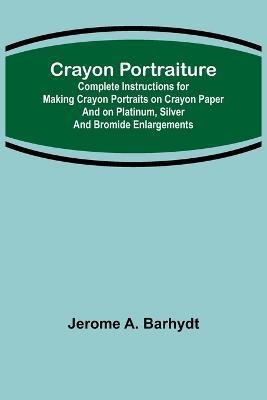 Crayon Portraiture; Complete Instructions for Making Crayon Portraits on Crayon Paper and on Platinum, Silver and Bromide Enlargements(English, Paperback, A Barhydt Jerome)